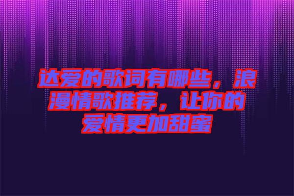達(dá)愛的歌詞有哪些，浪漫情歌推薦，讓你的愛情更加甜蜜