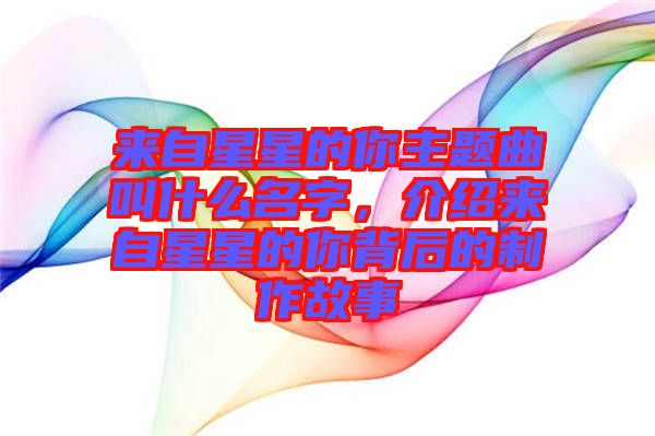 來(lái)自星星的你主題曲叫什么名字，介紹來(lái)自星星的你背后的制作故事