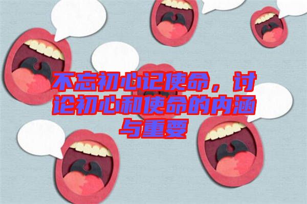 不忘初心記使命，討論初心和使命的內(nèi)涵與重要
