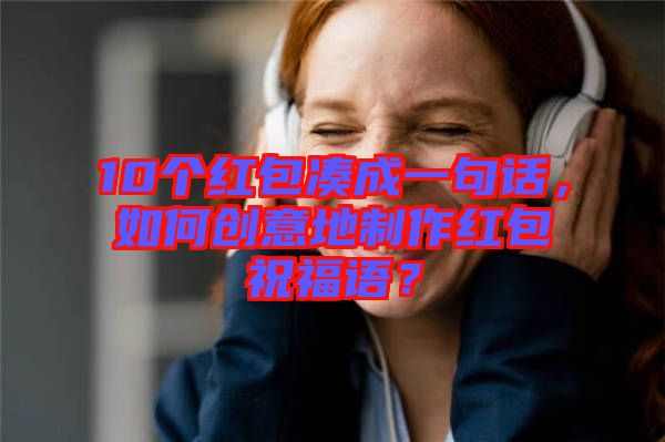 10個紅包湊成一句話，如何創(chuàng)意地制作紅包祝福語？