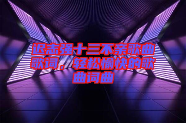 遲志強(qiáng)十三不親歌曲歌詞，輕松愉快的歌曲詞曲