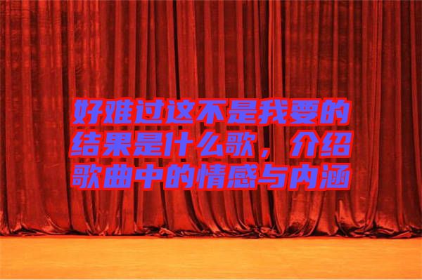 好難過這不是我要的結果是什么歌，介紹歌曲中的情感與內(nèi)涵
