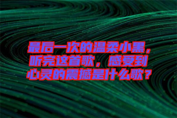 最后一次的溫柔小黑，聽完這首歌，感受到心靈的震撼是什么歌？