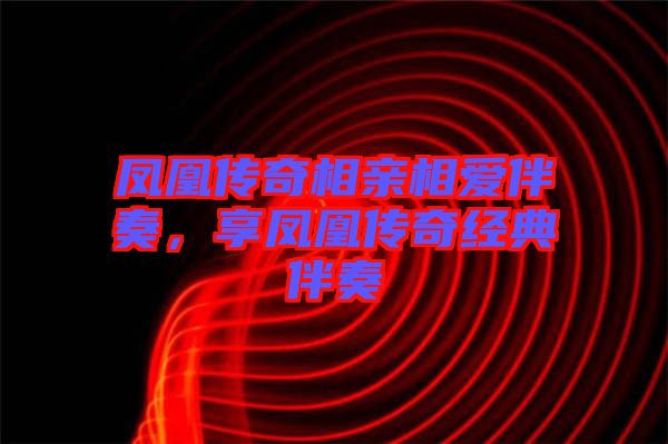 鳳凰傳奇相親相愛伴奏，享鳳凰傳奇經(jīng)典伴奏