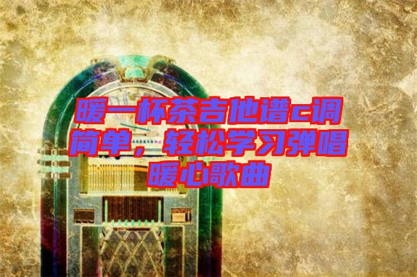 暖一杯茶吉他譜c調(diào)簡(jiǎn)單，輕松學(xué)習(xí)彈唱暖心歌曲