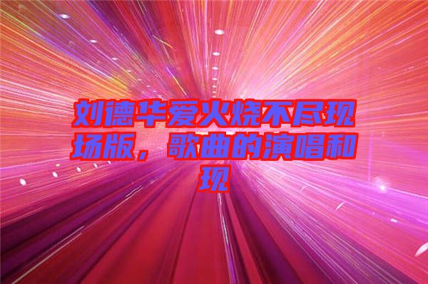 劉德華愛火燒不盡現(xiàn)場版，歌曲的演唱和現(xiàn)