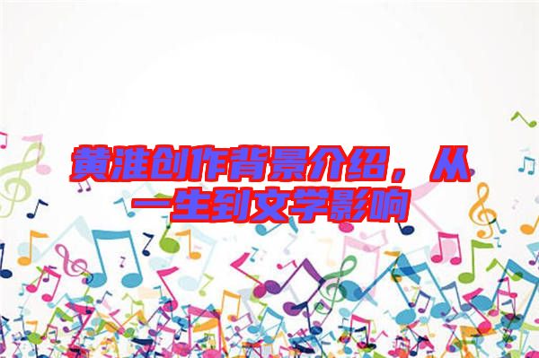黃淮創(chuàng)作背景介紹，從一生到文學影響