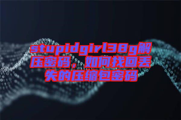 stupidgirl38g解壓密碼，如何找回丟失的壓縮包密碼