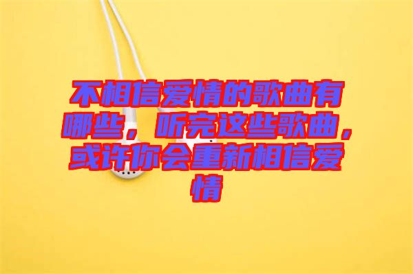 不相信愛情的歌曲有哪些，聽完這些歌曲，或許你會重新相信愛情