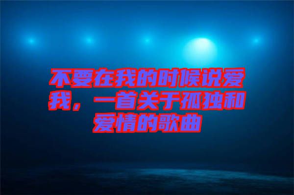 不要在我的時(shí)候說(shuō)愛(ài)我，一首關(guān)于孤獨(dú)和愛(ài)情的歌曲