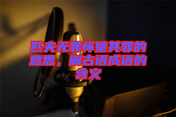 匹夫無(wú)罪懷璧其罪的意思，解古語(yǔ)成語(yǔ)的含義