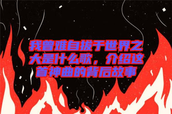 我曾難自拔于世界之大是什么歌，介紹這首神曲的背后故事
