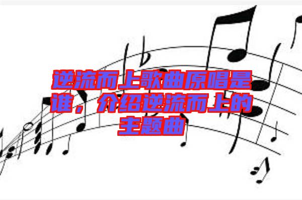 逆流而上歌曲原唱是誰(shuí)，介紹逆流而上的主題曲