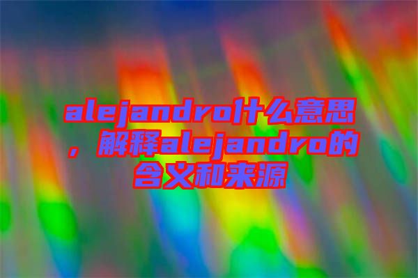 alejandro什么意思，解釋alejandro的含義和來源