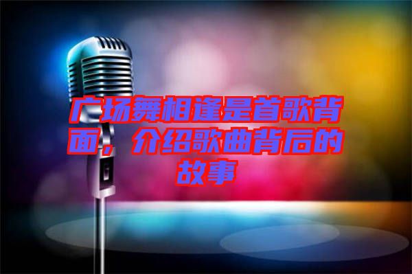 廣場(chǎng)舞相逢是首歌背面，介紹歌曲背后的故事