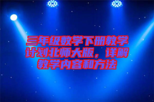 三年級(jí)數(shù)學(xué)下冊(cè)教學(xué)計(jì)劃北師大版，詳解教學(xué)內(nèi)容和方法