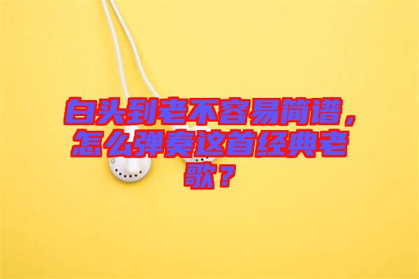 白頭到老不容易簡(jiǎn)譜，怎么彈奏這首經(jīng)典老歌？