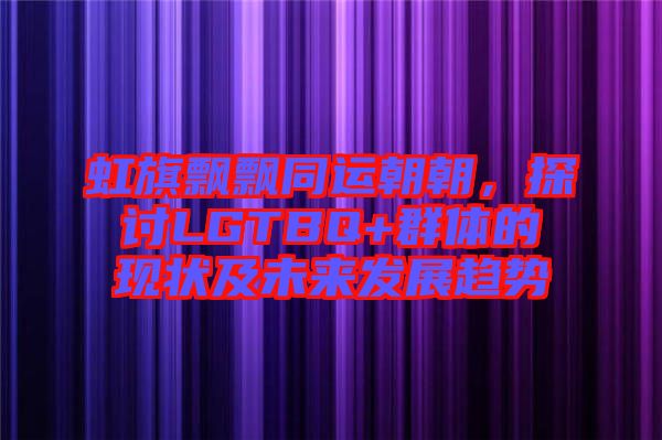 虹旗飄飄同運(yùn)朝朝，探討LGTBQ+群體的現(xiàn)狀及未來發(fā)展趨勢(shì)