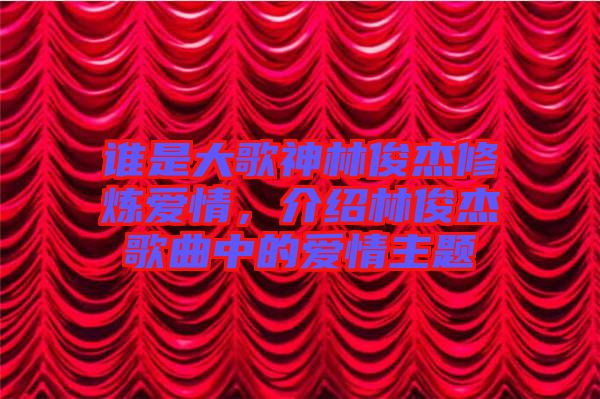 誰(shuí)是大歌神林俊杰修煉愛(ài)情，介紹林俊杰歌曲中的愛(ài)情主題