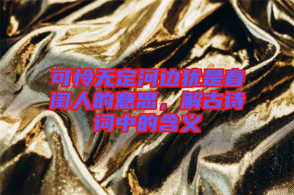 可憐無定河邊猶是春閨人的意思，解古詩詞中的含義