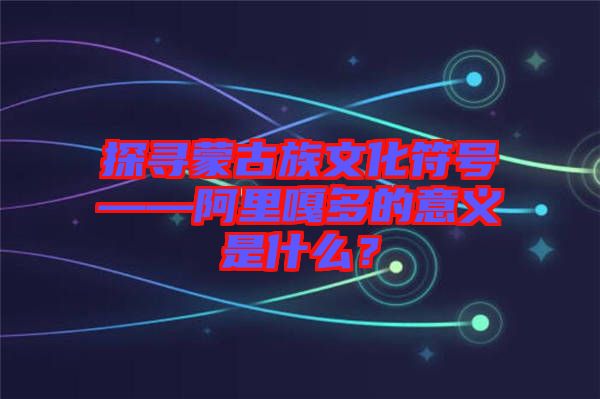 探尋蒙古族文化符號——阿里嘎多的意義是什么？