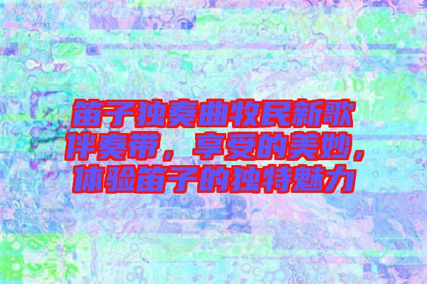 笛子獨(dú)奏曲牧民新歌伴奏帶，享受的美妙，體驗(yàn)笛子的獨(dú)特魅力
