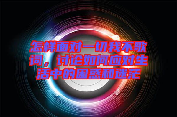 怎樣面對一切我不歌詞，討論如何應(yīng)對生活中的困惑和迷茫