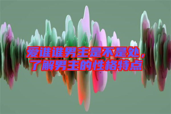 愛誰誰男主是不是處，了解男主的性格特點