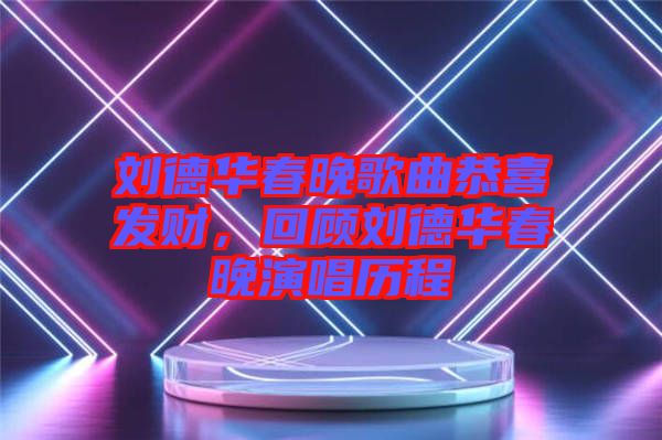 劉德華春晚歌曲恭喜發(fā)財，回顧劉德華春晚演唱歷程