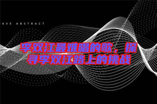 李雙江最難唱的歌，探尋李雙江路上的挑戰(zhàn)