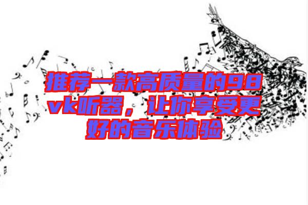 推薦一款高質(zhì)量的98vk聽(tīng)器，讓你享受更好的音樂(lè)體驗(yàn)