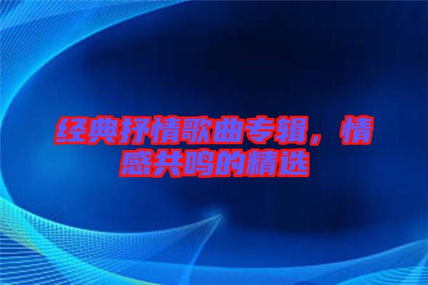 經(jīng)典抒情歌曲專輯，情感共鳴的精選