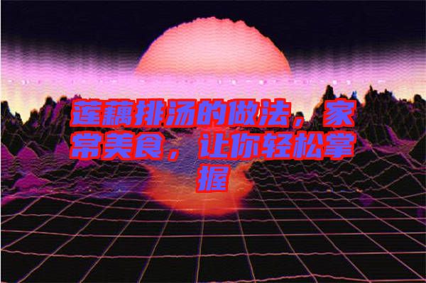 蓮藕排湯的做法，家常美食，讓你輕松掌握