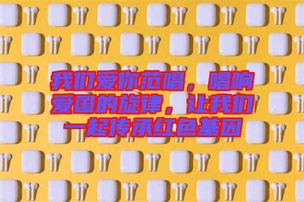 我們愛你范唱，唱響愛國的旋律，讓我們一起傳承紅色基因
