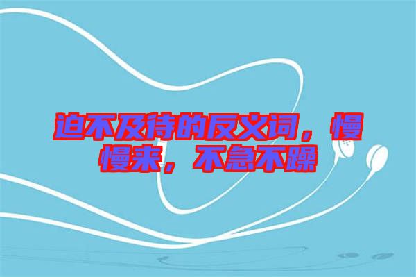 迫不及待的反義詞，慢慢來，不急不躁