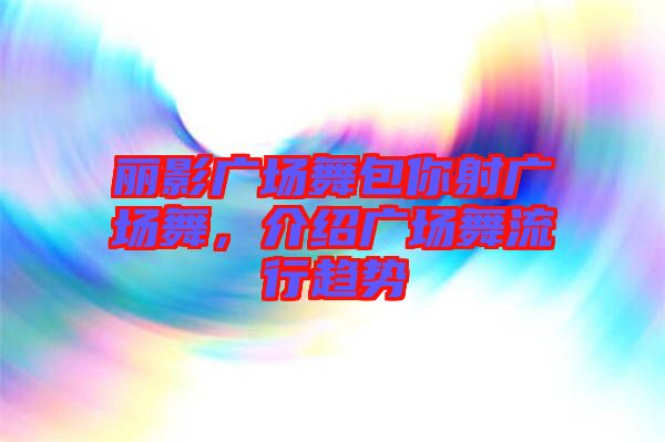 麗影廣場(chǎng)舞包你射廣場(chǎng)舞，介紹廣場(chǎng)舞流行趨勢(shì)