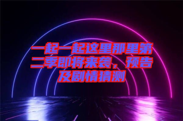 一起一起這里那里第二季即將來襲，預(yù)告及劇情猜測