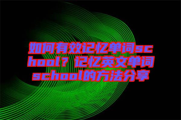 如何有效記憶單詞school？記憶英文單詞school的方法分享