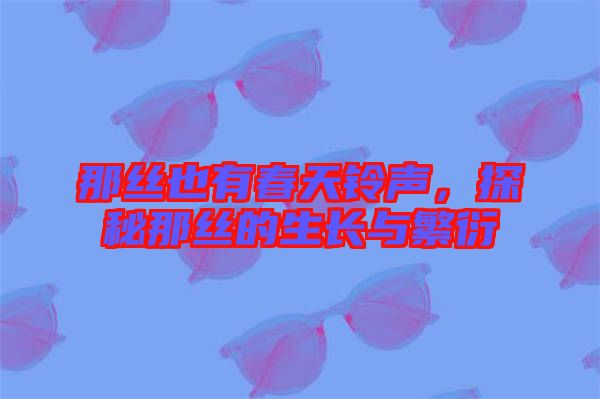 那絲也有春天鈴聲，探秘那絲的生長與繁衍