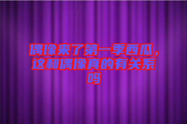 偶像來了第一季西瓜，這和偶像真的有關(guān)系嗎