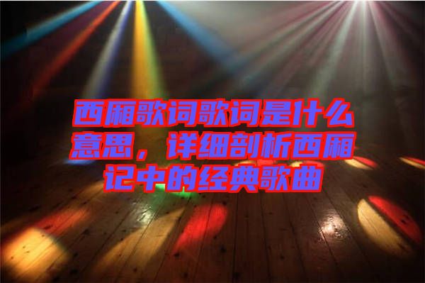西廂歌詞歌詞是什么意思，詳細(xì)剖析西廂記中的經(jīng)典歌曲
