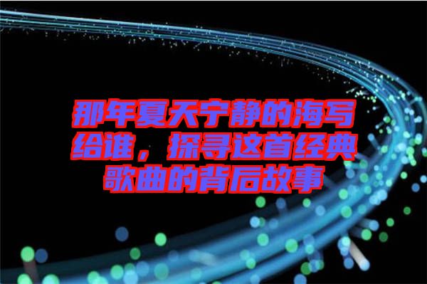 那年夏天寧?kù)o的海寫給誰(shuí)，探尋這首經(jīng)典歌曲的背后故事