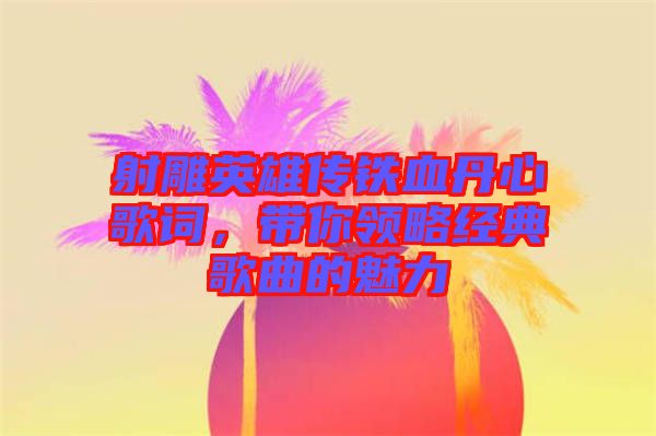 射雕英雄傳鐵血丹心歌詞，帶你領(lǐng)略經(jīng)典歌曲的魅力