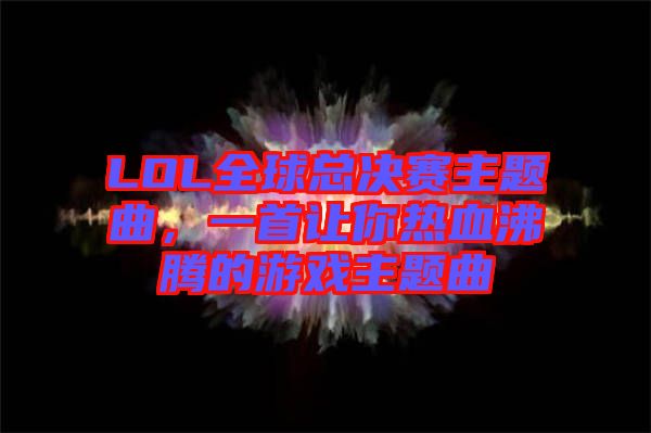 LOL全球總決賽主題曲，一首讓你熱血沸騰的游戲主題曲