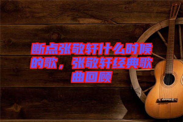 斷點(diǎn)張敬軒什么時(shí)候的歌，張敬軒經(jīng)典歌曲回顧