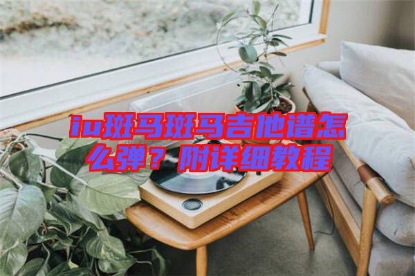 iu斑馬斑馬吉他譜怎么彈？附詳細(xì)教程