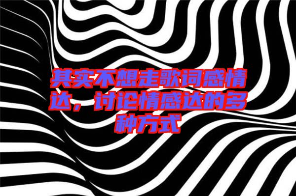 其實(shí)不想走歌詞感情達(dá)，討論情感達(dá)的多種方式