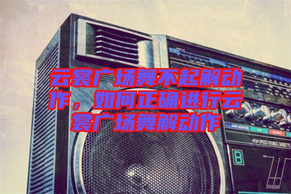 云裳廣場(chǎng)舞不起解動(dòng)作，如何正確進(jìn)行云裳廣場(chǎng)舞解動(dòng)作