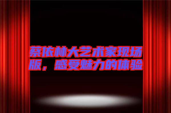 蔡依林大藝術(shù)家現(xiàn)場版，感受魅力的體驗