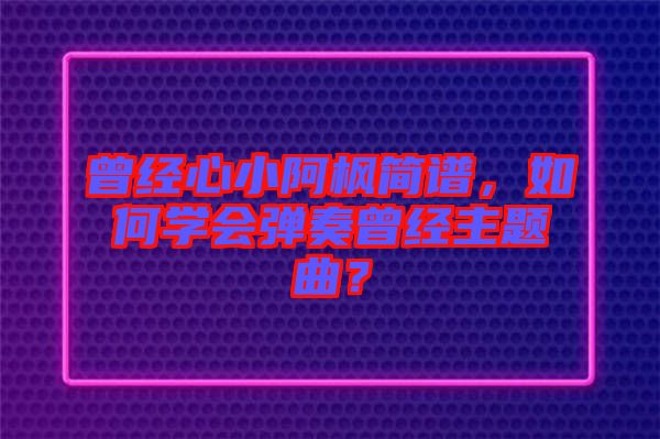 曾經(jīng)心小阿楓簡(jiǎn)譜，如何學(xué)會(huì)彈奏曾經(jīng)主題曲？